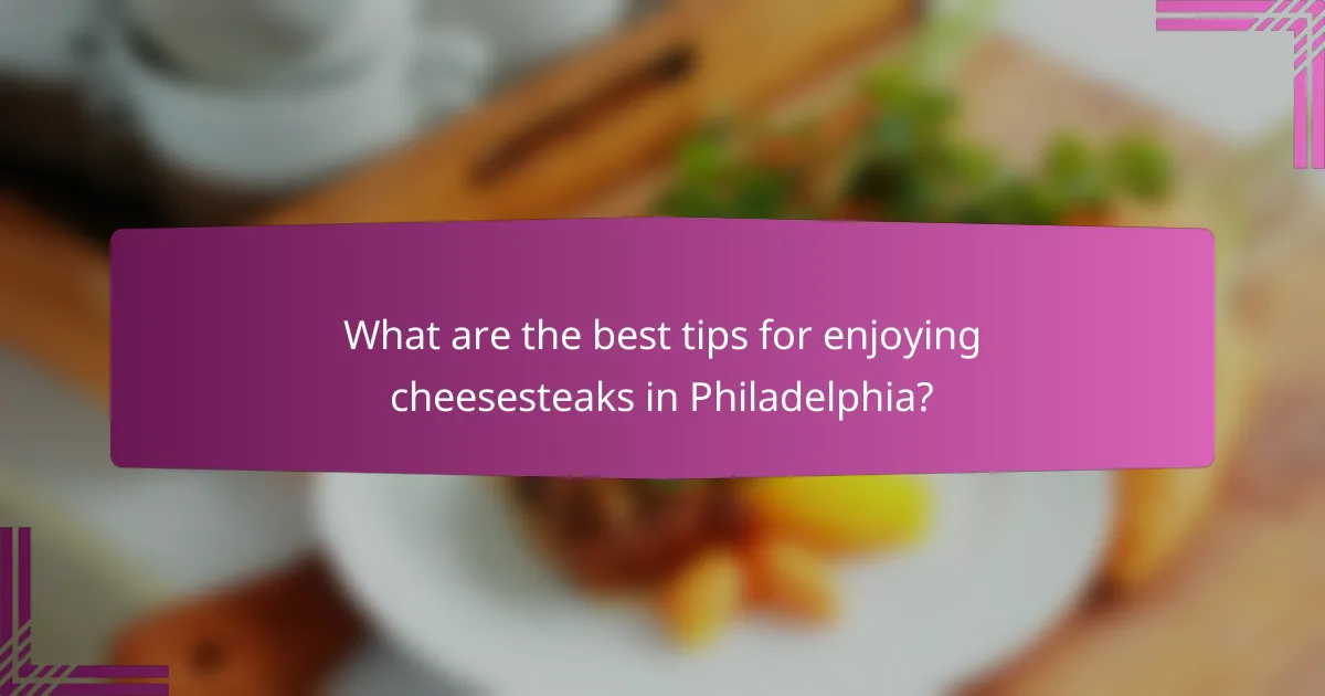 What are the best tips for enjoying cheesesteaks in Philadelphia?